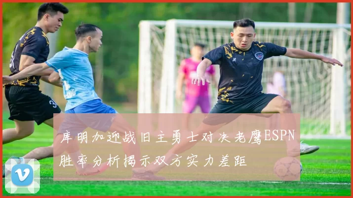 库明加迎战旧主勇士对决老鹰ESPN胜率分析揭示双方实力差距