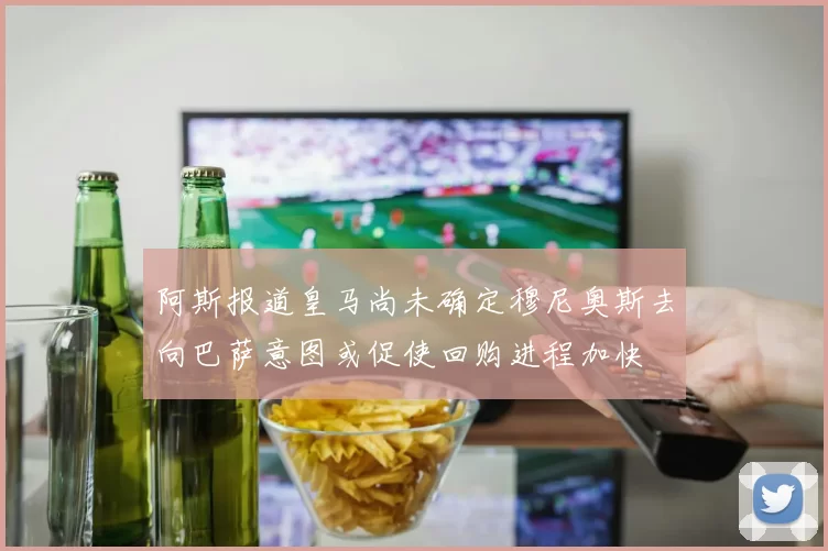 阿斯报道皇马尚未确定穆尼奥斯去向巴萨意图或促使回购进程加快