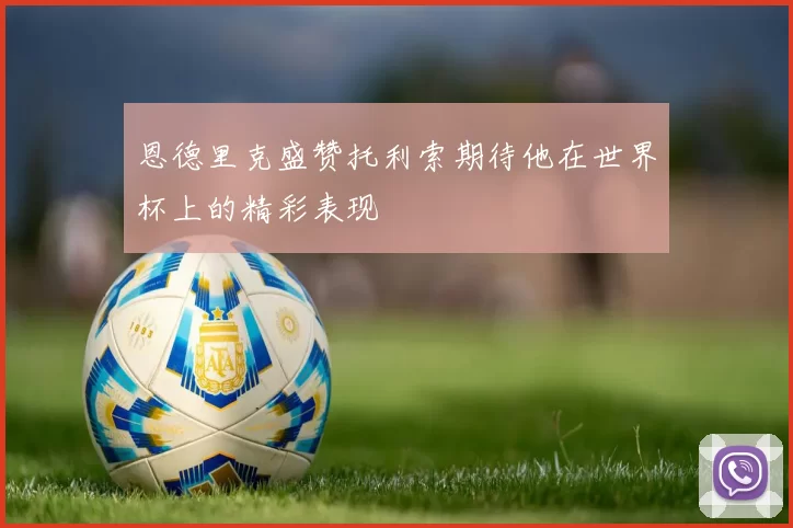 恩德里克盛赞托利索期待他在世界杯上的精彩表现