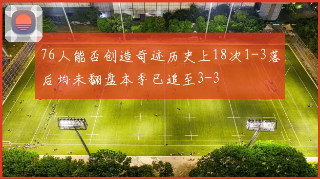 76人能否创造奇迹历史上18次1-3落后均未翻盘本季已追至3-3