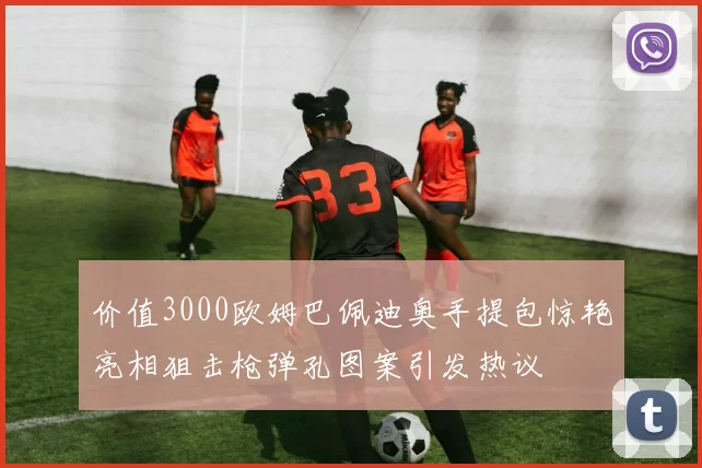 价值3000欧姆巴佩迪奥手提包惊艳亮相狙击枪弹孔图案引发热议