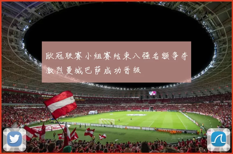 欧冠联赛小组赛结束八强名额争夺激烈曼城巴萨成功晋级