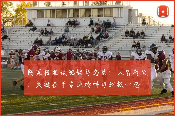 阿莱格里谈犯错与态度：人皆有失，关键在于专业精神与积极心态
