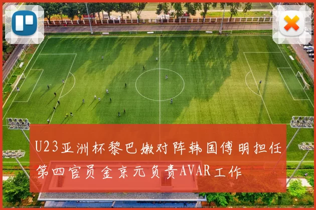 U23亚洲杯黎巴嫩对阵韩国傅明担任第四官员金京元负责AVAR工作