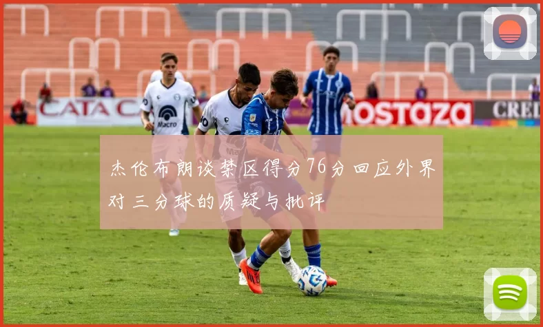 杰伦布朗谈禁区得分76分回应外界对三分球的质疑与批评