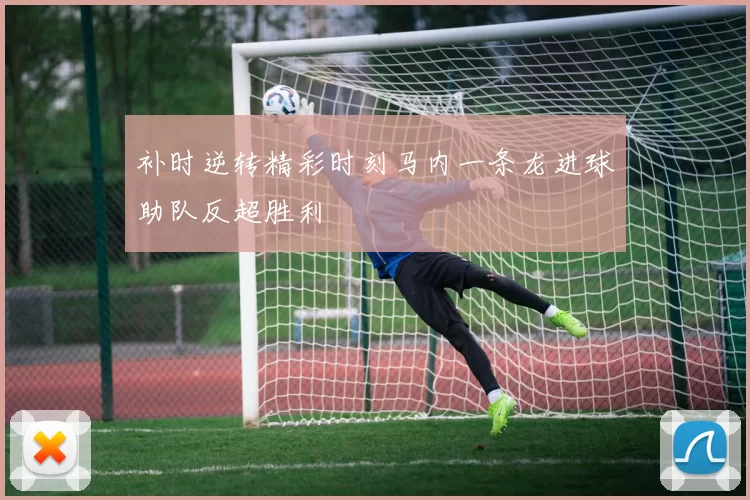 补时逆转精彩时刻马内一条龙进球助队反超胜利
