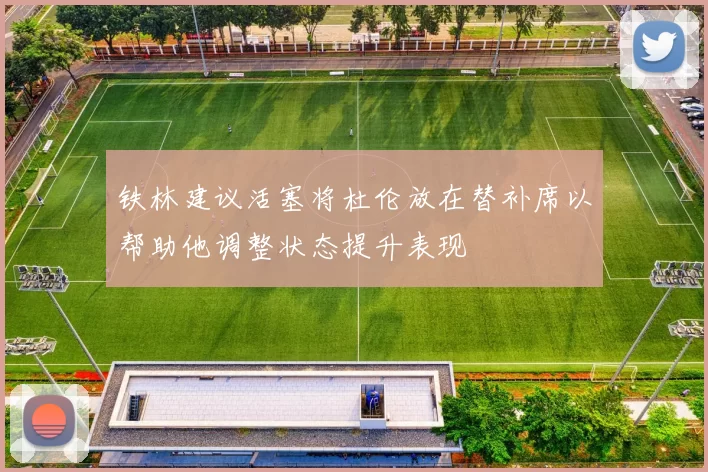 铁林建议活塞将杜伦放在替补席以帮助他调整状态提升表现