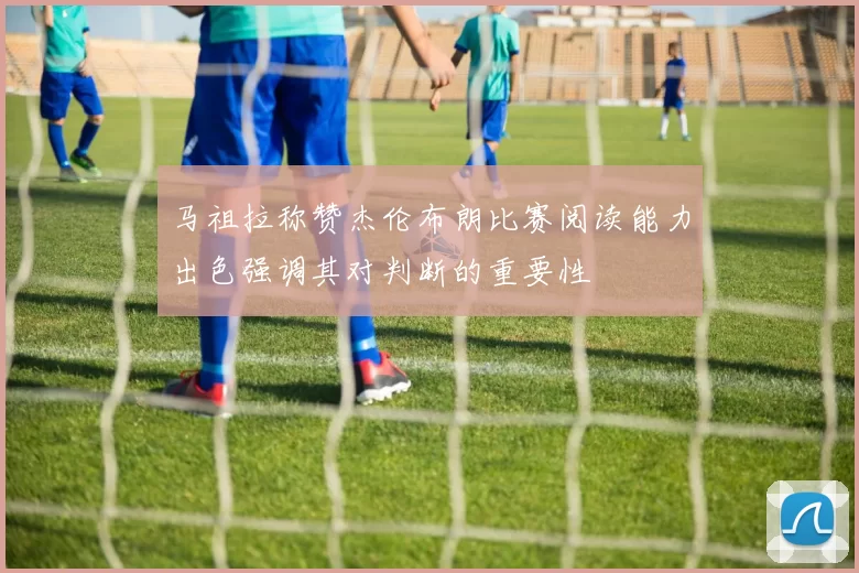 马祖拉称赞杰伦布朗比赛阅读能力出色强调其对判断的重要性