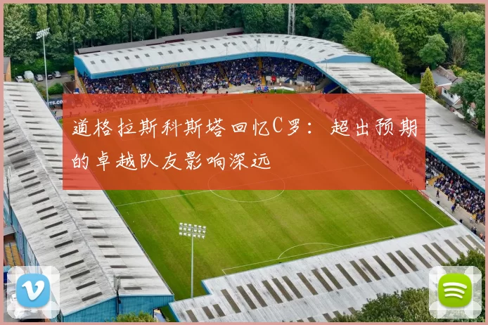 道格拉斯科斯塔回忆C罗：超出预期的卓越队友影响深远