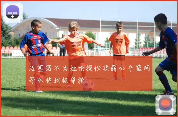 活塞若不为杜伦提供顶薪公牛篮网等队将积极争抢
