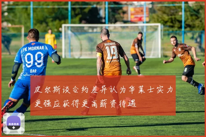 皮尔斯谈合约差异认为华莱士实力更强应获得更高薪资待遇