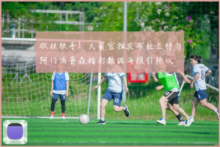 双核联手！火箭官推发布杜兰特与阿门汤普森精彩数据海报引热议