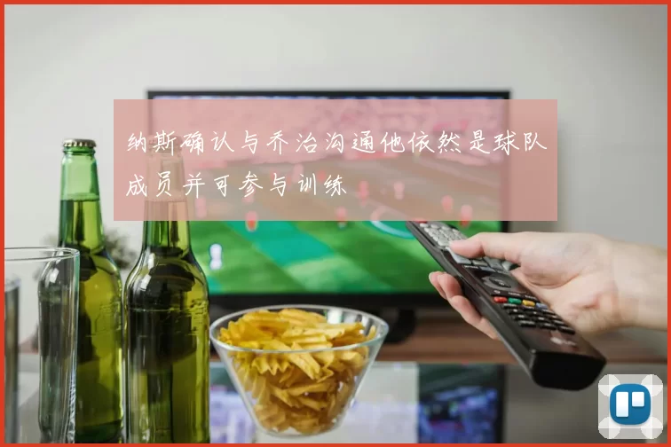 纳斯确认与乔治沟通他依然是球队成员并可参与训练