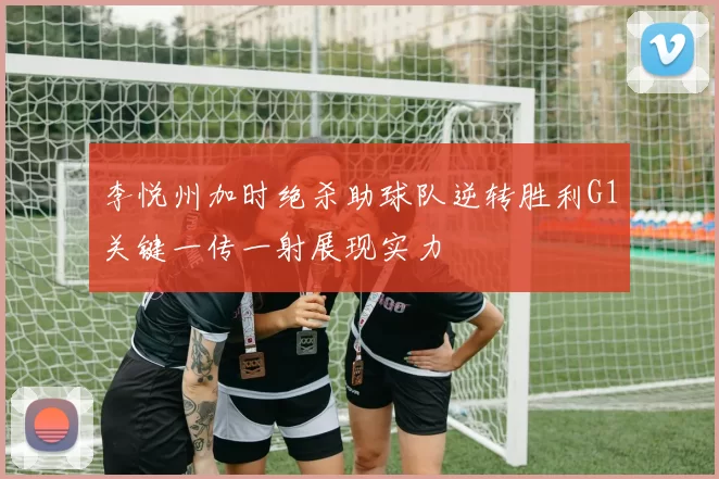 李悦州加时绝杀助球队逆转胜利G1关键一传一射展现实力