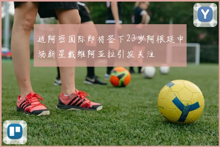 迈阿密国际即将签下23岁阿根廷中场新星戴维阿亚拉引发关注