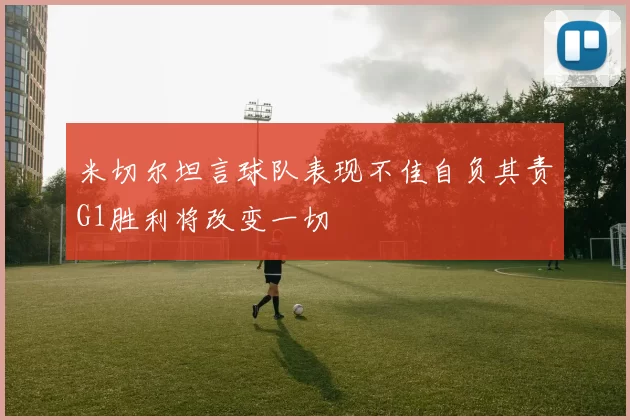 米切尔坦言球队表现不佳自负其责G1胜利将改变一切