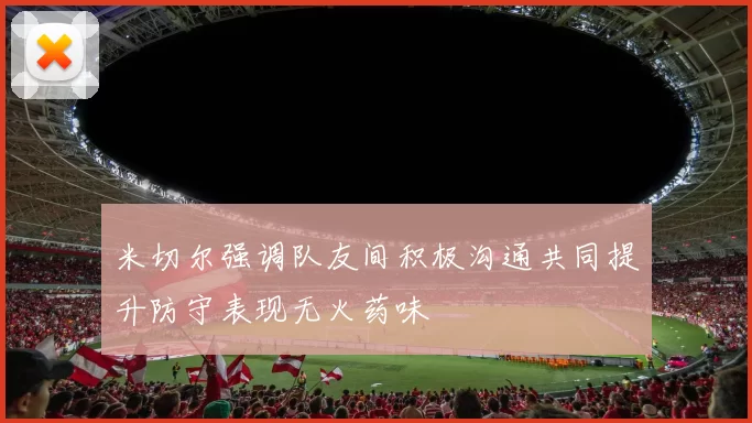 米切尔强调队友间积极沟通共同提升防守表现无火药味