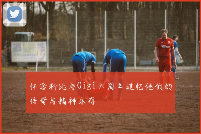 怀念科比与Gigi六周年追忆他们的传奇与精神永存