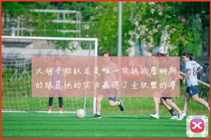 大胡子称狄龙是唯一敢挑战詹姆斯的球员他的实力赢得了全联盟的尊重