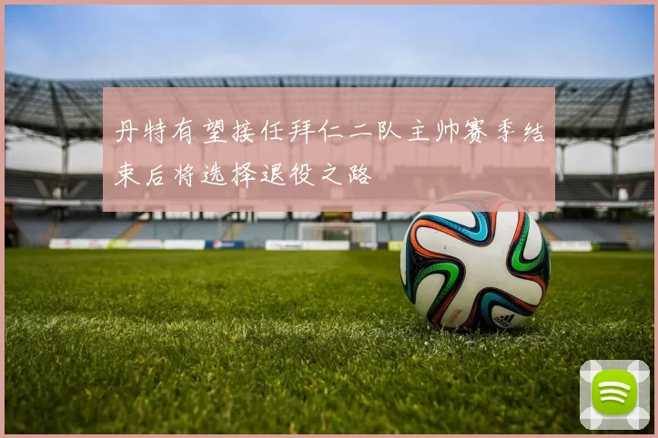 丹特有望接任拜仁二队主帅赛季结束后将选择退役之路